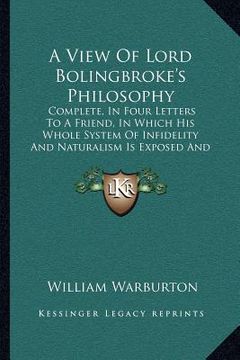 portada a view of lord bolingbroke's philosophy: complete, in four letters to a friend, in which his whole system of infidelity and naturalism is exposed an (en Inglés)
