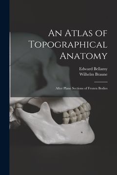 portada An Atlas of Topographical Anatomy: After Plane Sections of Frozen Bodies (en Inglés)