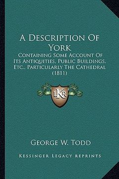portada a description of york: containing some account of its antiquities, public buildings, etc., particularly the cathedral (1811) (en Inglés)
