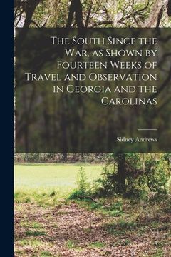 portada The South Since the War, as Shown by Fourteen Weeks of Travel and Observation in Georgia and the Carolinas (en Inglés)