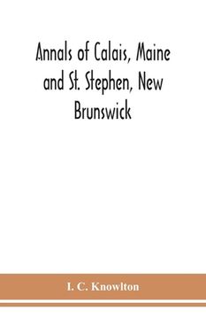 portada Annals of Calais, Maine and St. Stephen, New Brunswick; including the village of Milltown, Me., and the present town of Milltown, N.B (en Inglés)