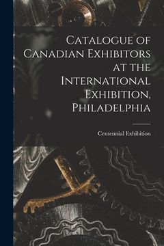 portada Catalogue of Canadian Exhibitors at the International Exhibition, Philadelphia [microform] (en Inglés)