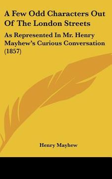 portada a few odd characters out of the london streets: as represented in mr. henry mayhew's curious conversation (1857) (en Inglés)