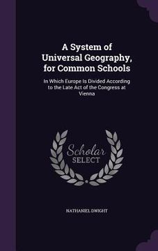 portada A System of Universal Geography, for Common Schools: In Which Europe Is Divided According to the Late Act of the Congress at Vienna