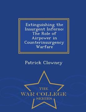 portada Extinguishing the Insurgent Inferno: The Role of Airpower in Counterinsurgency Warfare - War College Series (en Inglés)