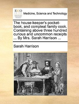 portada the house-keeper's pocket-book, and compleat family cook. containing above three hundred curious and uncommon receipts ... by mrs. sarah harrison ... (in English)
