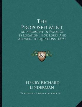 portada the proposed mint: an argument in favor of its location in st. louis, and answers to questions (1875) (en Inglés)