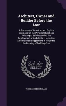 portada Architect, Owner and Builder Before the Law: A Summary of American and English Decisions On the Principal Questions Relating to Building and to the Em