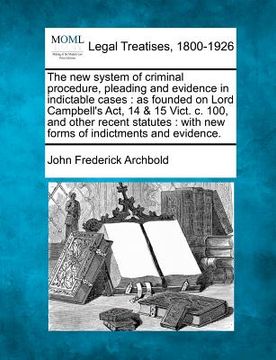 portada the new system of criminal procedure, pleading and evidence in indictable cases: as founded on lord campbell's act, 14 & 15 vict. c. 100, and other re