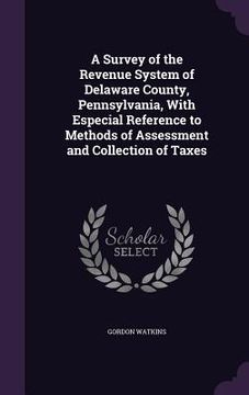 portada A Survey of the Revenue System of Delaware County, Pennsylvania, With Especial Reference to Methods of Assessment and Collection of Taxes (en Inglés)