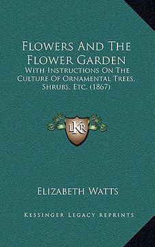 portada flowers and the flower garden: with instructions on the culture of ornamental trees, shrubs, etc. (1867) (en Inglés)