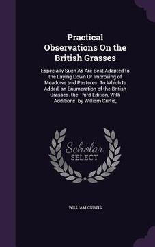 portada Practical Observations On the British Grasses: Especially Such As Are Best Adapted to the Laying Down Or Improving of Meadows and Pastures: To Which I