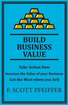 portada Build Business Value: Take Action Now, Increase the Value of your Business, Get the Most when you Sell (en Inglés)
