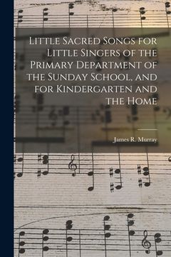 portada Little Sacred Songs for Little Singers of the Primary Department of the Sunday School, and for Kindergarten and the Home (en Inglés)