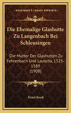 portada Die Ehemalige Glashutte Zu Langenbach Bei Schleusingen: Die Mutter Der Glashutten Zu Fehrenbach Und Lauscha, 1525-1589 (1908) (en Alemán)