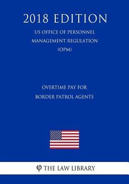 portada Overtime Pay for Border Patrol Agents (US Office of Personnel Management Regulation) (OPM) (2018 Edition) (en Inglés)