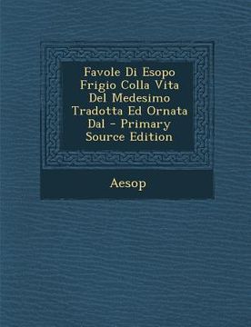 portada Favole Di Esopo Frigio Colla Vita del Medesimo Tradotta Ed Ornata Dal - Primary Source Edition (en Italiano)