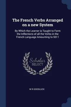 portada The French Verbs Arranged on a new System: By Which the Learner is Taught to Form the Inflections of all the Verbs in the French Language Amounting to (in English)