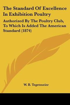 portada the standard of excellence in exhibition poultry: authorized by the poultry club, to which is added the american standard (1874) (en Inglés)