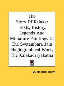 portada the story of kalaka: texts, history, legends and miniature paintings of the svetambara jain hagiographical work, the kalakacaryakatha (en Inglés)