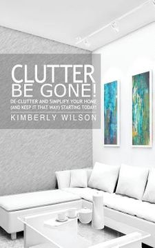 portada Clutter Be Gone! De-clutter and Simplify Your Home (And Keep It That Way) Starting Today! (en Inglés)