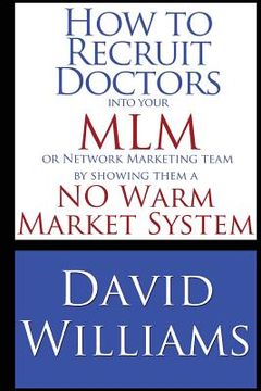 portada How to Recruit Doctors into your MLM or Network Marketing Team: by showing them a NO Warm Market System (en Inglés)