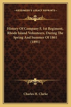 portada History Of Company F, 1st Regiment, Rhode Island Volunteers, During The Spring And Summer Of 1861 (1891)