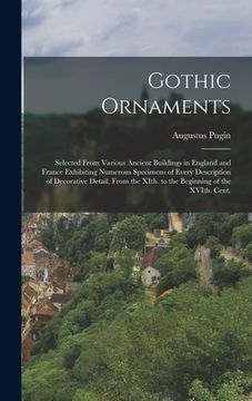 portada Gothic Ornaments: Selected From Various Ancient Buildings in England and France Exhibiting Numerous Specimens of Every Description of De (en Inglés)