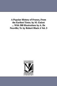 portada a popular history of france, from the earliest times. by m. guizot ... with 300 illustrations by a. de neuville; tr. by robert black vol. 3 (in English)