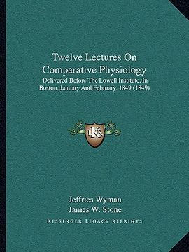 portada twelve lectures on comparative physiology: delivered before the lowell institute, in boston, january and february, 1849 (1849) (in English)