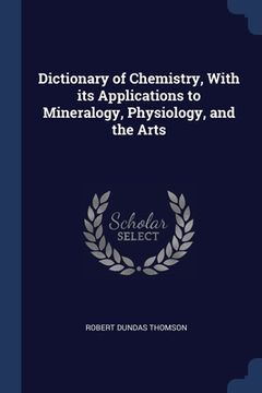 portada Dictionary of Chemistry, With its Applications to Mineralogy, Physiology, and the Arts (en Inglés)