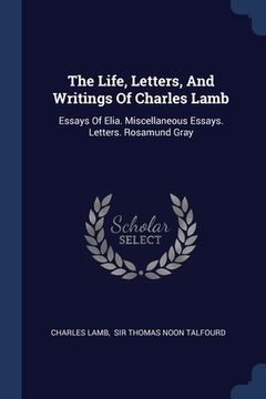 portada The Life, Letters, And Writings Of Charles Lamb: Essays Of Elia. Miscellaneous Essays. Letters. Rosamund Gray