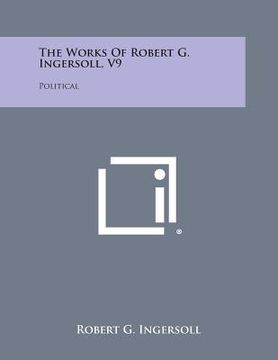 portada The Works of Robert G. Ingersoll, V9: Political