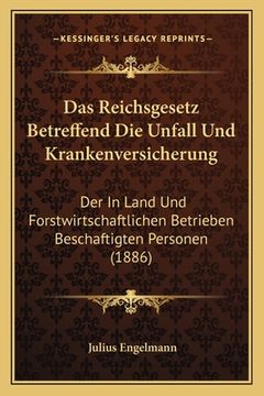 portada Das Reichsgesetz Betreffend Die Unfall Und Krankenversicherung: Der In Land Und Forstwirtschaftlichen Betrieben Beschaftigten Personen (1886) (in German)