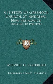 portada a history of greenock church, st. andrews, new brunswick: from 1821 to 1906 (1906) (in English)