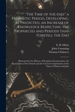portada "The Time of the End: " a Prophetic Period, Developing, as Predicted, an Increase of Knowledge Respecting the Prophecies and Periods That Fo (in English)