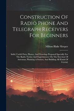 portada Construction of Radio Phone and Telegraph Receivers for Beginners: Solid, Useful Data, Photos, and Drawings Prepared Specially for the Radio Novice. A Station, and Building all Kinds of Crystal, (en Inglés)