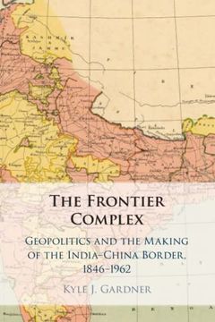 portada The Frontier Complex: Geopolitics and the Making of the India-China Border, 1846–1962 (en Inglés)