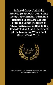 portada Index of Cases Judicially Noticed (1865-1904), Containing Every Case Cited in Judgments Reported in the Law Reports From the Commencement of Their Pub