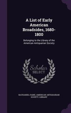 portada A List of Early American Broadsides, 1680-1800: Belonging to the Library of the American Antiquarian Society (en Inglés)