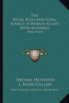 portada the royal king and loyal subject; a woman killed with kindness: two plays