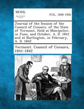 portada Journal of the Session of the Council of Censors, of the State of Vermont, Held at Montpelier, in June, and October, A. D. 1841 and at Burlington, in (en Inglés)