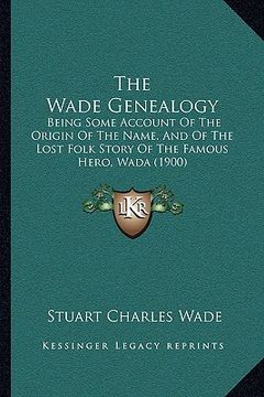 portada the wade genealogy: being some account of the origin of the name, and of the lost folk story of the famous hero, wada (1900) (en Inglés)