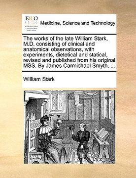 portada the works of the late william stark, m.d. consisting of clinical and anatomical observations, with experiments, dietetical and statical, revised and p (en Inglés)