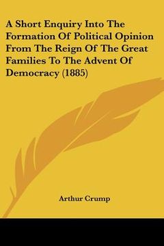 portada a short enquiry into the formation of political opinion from the reign of the great families to the advent of democracy (1885) (en Inglés)
