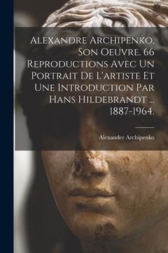 portada Alexandre Archipenko, Son Oeuvre. 66 Reproductions Avec Un Portrait De L'artiste Et Une Introduction Par Hans Hildebrandt ... 1887-1964. (en Inglés)