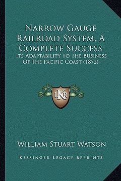 portada narrow gauge railroad system, a complete success: its adaptability to the business of the pacific coast (1872) (en Inglés)