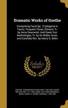 portada Dramatic Works of Goethe: Comprising Faust [pt. 1] Iphigenia in Tauris, Torquato Tasso, Edmont, Tr. by Anna Swanwick. And Goetz Von Berlichingen