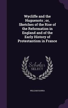 portada Wycliffe and the Huguenots; or, Sketches of the Rise of the Reformation in England and of the Early History of Protestantism in France (en Inglés)