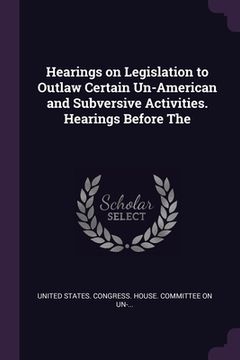 portada Hearings on Legislation to Outlaw Certain Un-American and Subversive Activities. Hearings Before The (en Inglés)